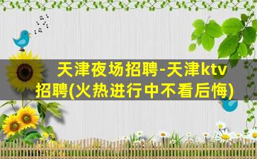 天津夜场招聘-天津ktv招聘(火热进行中不看后悔)