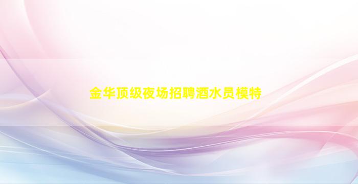 金华顶级夜场招聘酒水员模特